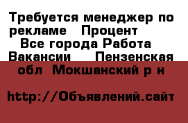 Требуется менеджер по рекламе › Процент ­ 50 - Все города Работа » Вакансии   . Пензенская обл.,Мокшанский р-н